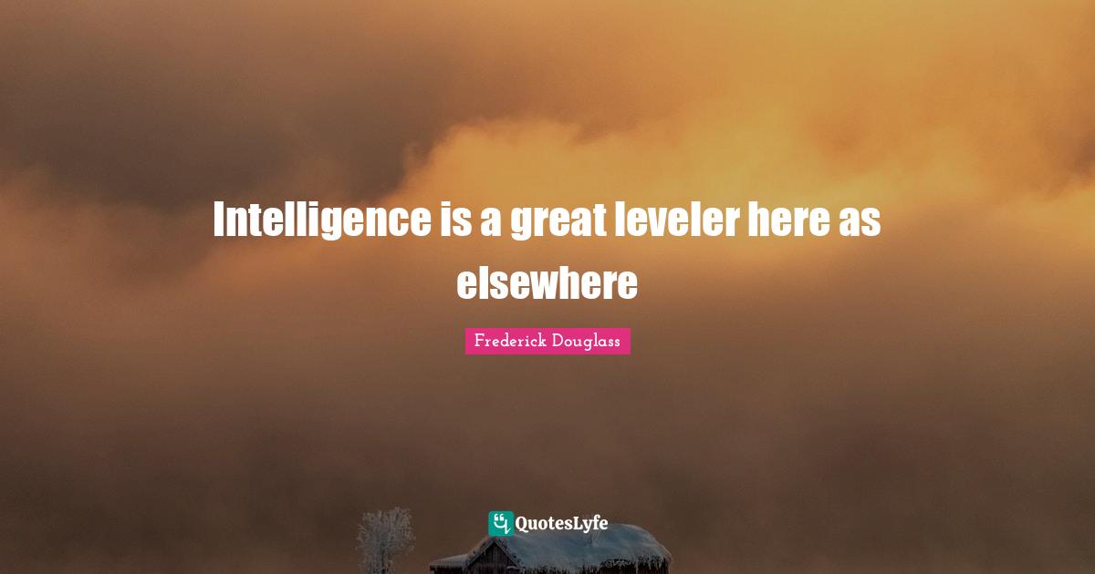 Intelligence is a great leveler here as elsewhere