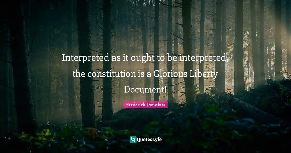 Interpreted as it ought to be interpreted, the constitution is a Glorious Liberty Document!