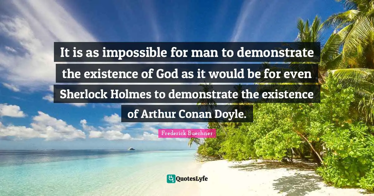 Arthur Quotes: "It is as impossible for man to demonstrate the existence of God as it would be for even Sherlock Holmes to demonstrate the existence of Arthur Conan Doyle."