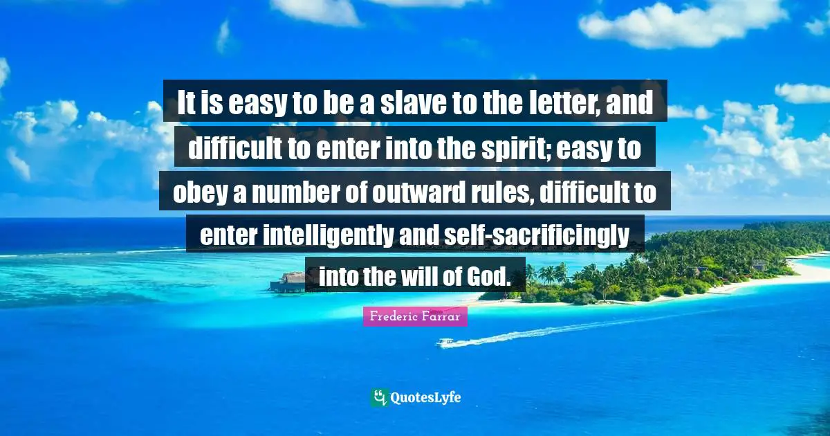 It is easy to be a slave to the letter, and difficult to enter into the spirit; easy to obey a number of outward rules, difficult to enter intelligently and self-sacrificingly into the will of God.