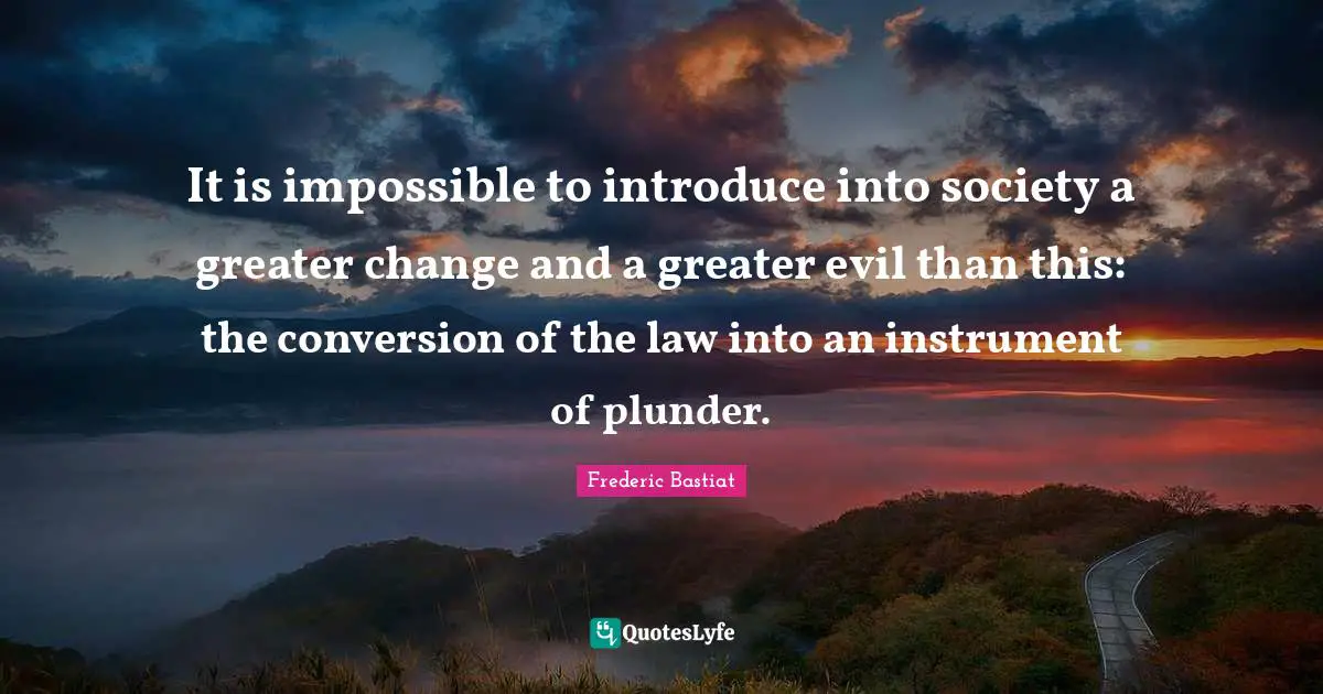 Plunder Quotes: "It is impossible to introduce into society a greater change and a greater evil than this: the conversion of the law into an instrument of plunder."