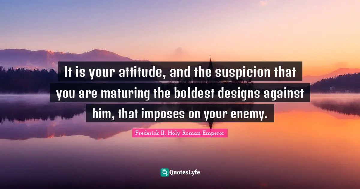 Frederick II, Holy Roman Emperor Quotes: "It is your attitude, and the suspicion that you are maturing the boldest designs against him, that imposes on your enemy."