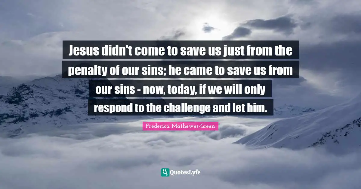 Jesus didn't come to save us just from the penalty of our sins; he came to save us from our sins - now, today, if we will only respond to the challenge and let him.
