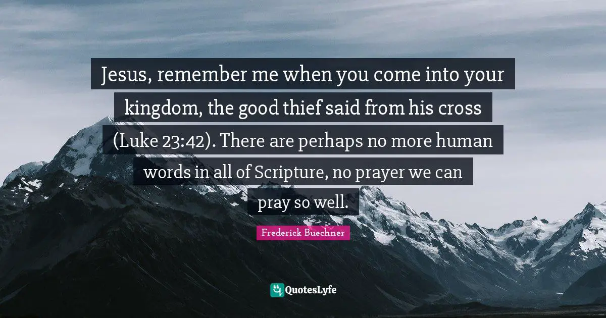 Jesus, remember me when you come into your kingdom, the good thief said from his cross (Luke 23:42). There are perhaps no more human words in all of Scripture, no prayer we can pray so well.
