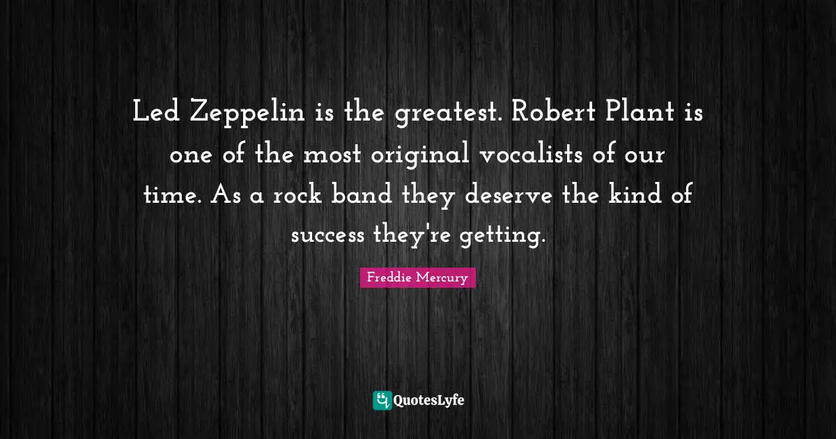 Freddie Mercury Quotes: "Led Zeppelin is the greatest. Robert Plant is one of the most original vocalists of our time. As a rock band they deserve the kind of success they're getting."
