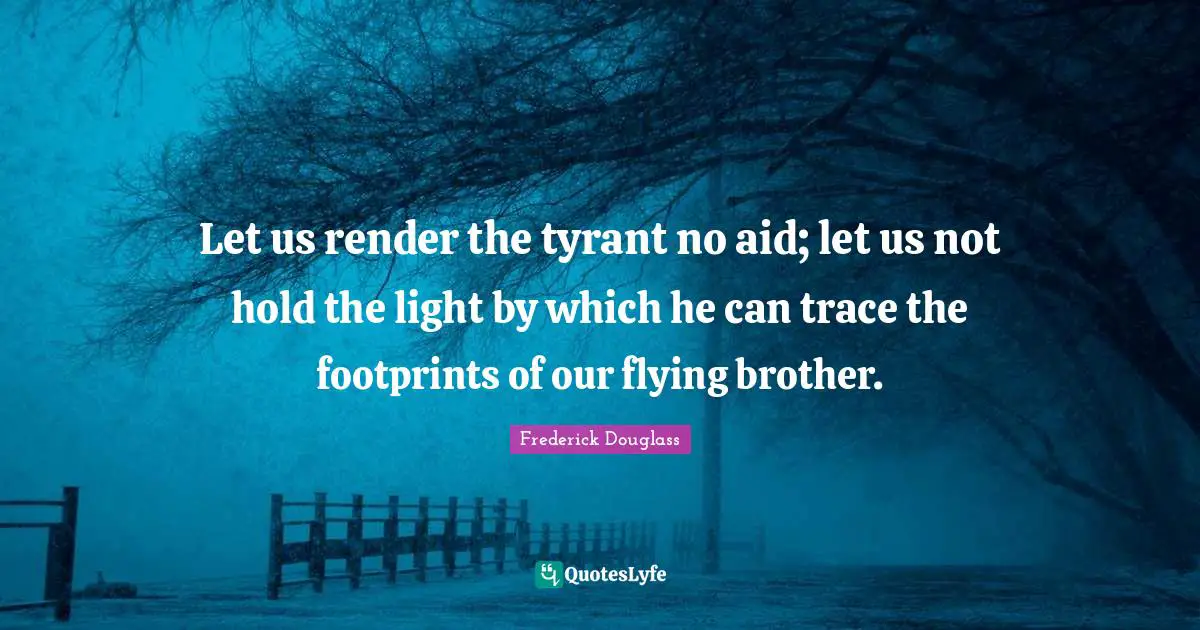 Tyrants Quotes: "Let us render the tyrant no aid; let us not hold the light by which he can trace the footprints of our flying brother."