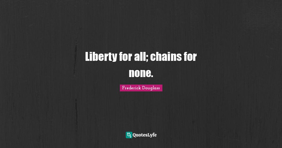 Liberty for all; chains for none.