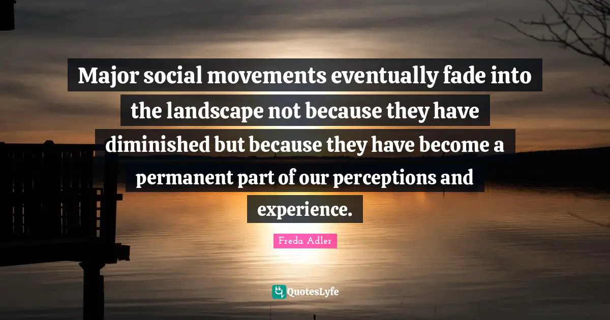 Major social movements eventually fade into the landscape not because they have diminished but because they have become a permanent part of our perceptions and experience.