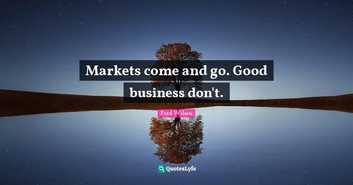 Comes And Goes Quotes: "Markets come and go. Good business don't."