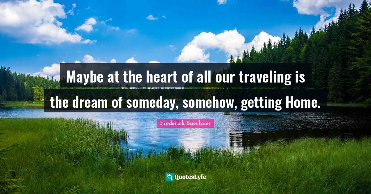 Maybe at the heart of all our traveling is the dream of someday, somehow, getting Home.