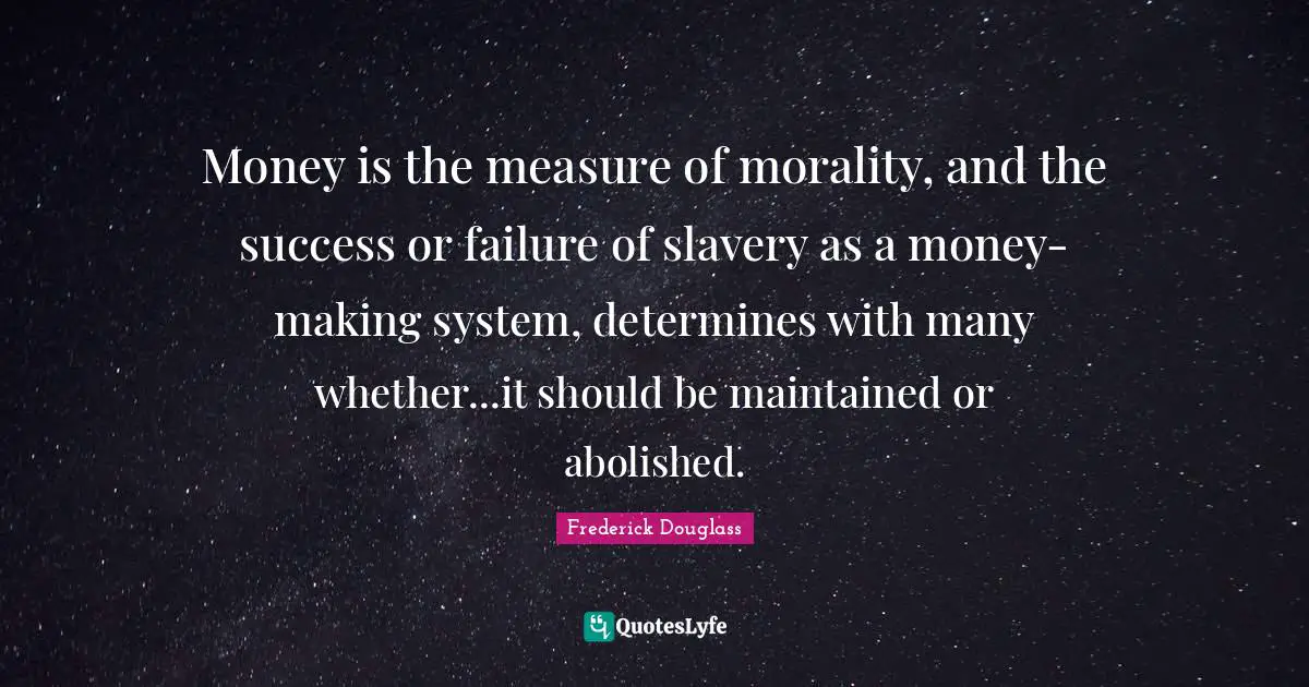 Money is the measure of morality, and the success or failure of slavery as a money-making system, determines with many whether...it should be maintained or abolished.
