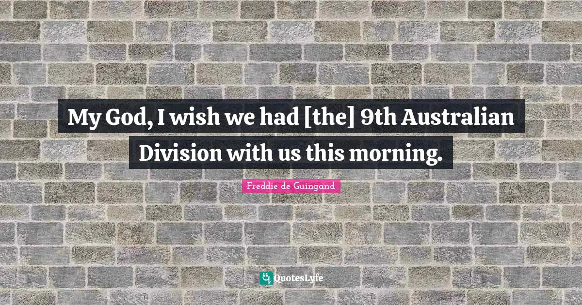 My God, I wish we had [the] 9th Australian Division with us this morning.