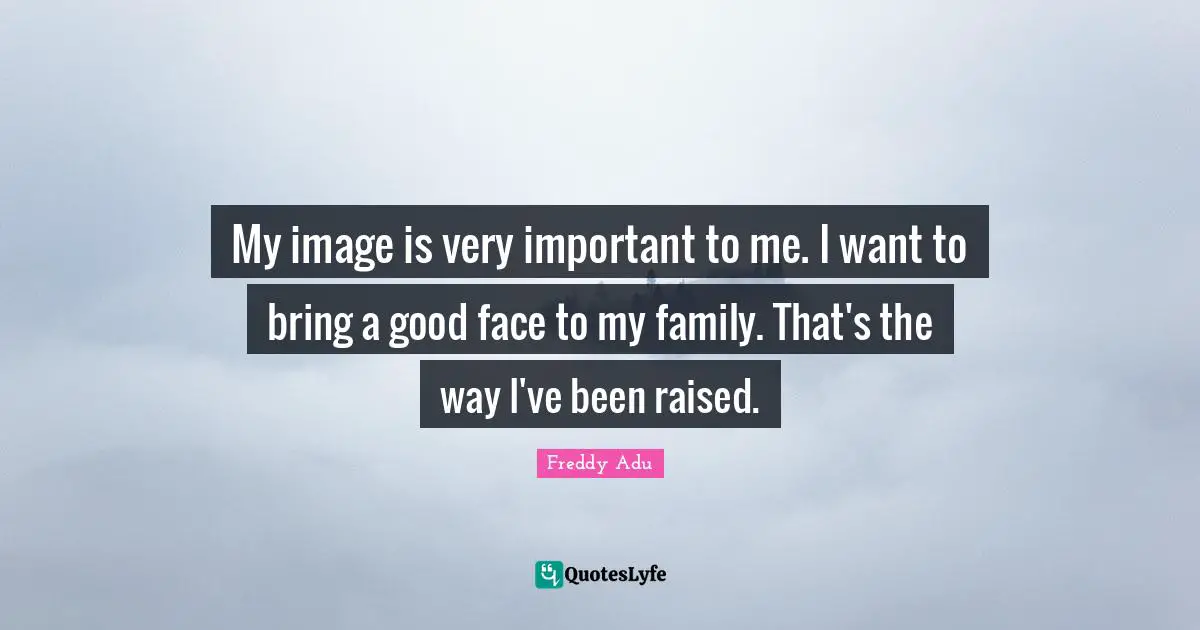 My image is very important to me. I want to bring a good face to my family. That's the way I've been raised.