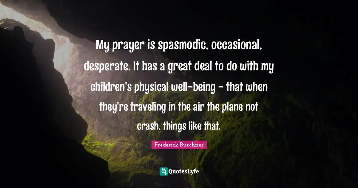 My prayer is spasmodic, occasional, desperate. It has a great deal to do with my children's physical well-being - that when they're traveling in the air the plane not crash, things like that.
