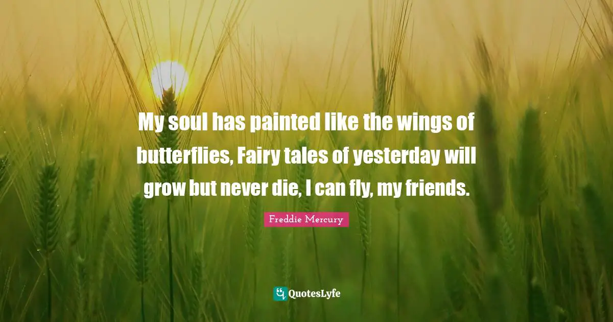 Freddie Mercury Quotes: "My soul has painted like the wings of butterflies, Fairy tales of yesterday will grow but never die, I can fly, my friends."