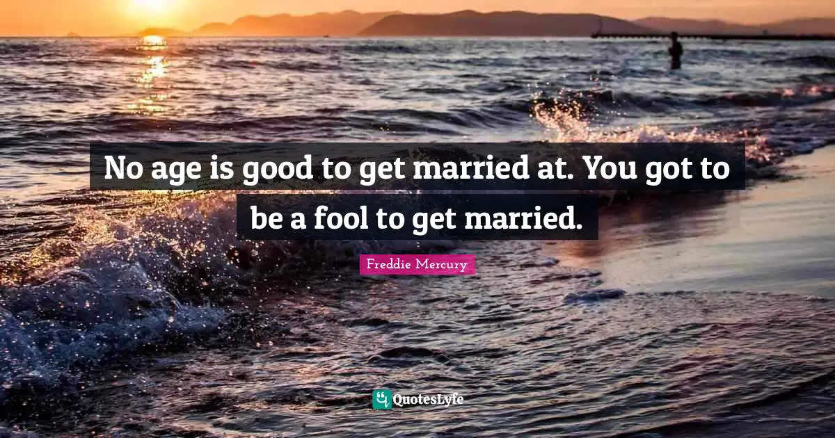 No age is good to get married at. You got to be a fool to get married.