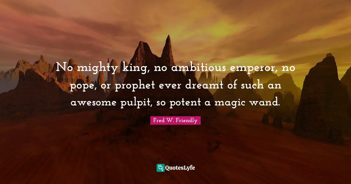 No mighty king, no ambitious emperor, no pope, or prophet ever dreamt of such an awesome pulpit, so potent a magic wand.