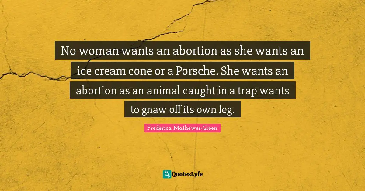 Feminist Quotes: "No woman wants an abortion as she wants an ice cream cone or a Porsche. She wants an abortion as an animal caught in a trap wants to gnaw off its own leg."