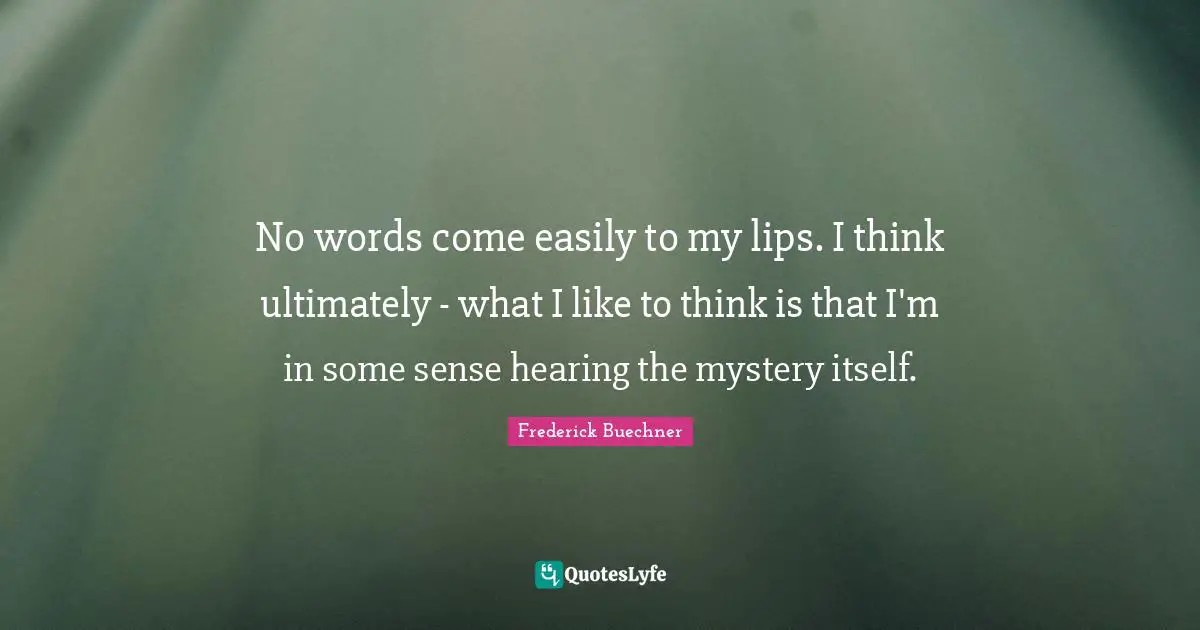 No words come easily to my lips. I think ultimately - what I like to think is that I'm in some sense hearing the mystery itself.