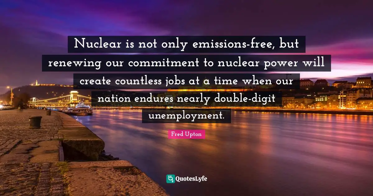 Nuclear is not only emissions-free, but renewing our commitment to nuclear power will create countless jobs at a time when our nation endures nearly double-digit unemployment.