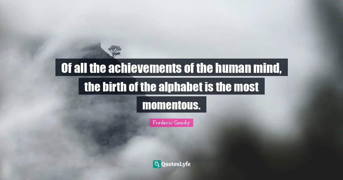 Human Mind Quotes: "Of all the achievements of the human mind, the birth of the alphabet is the most momentous."