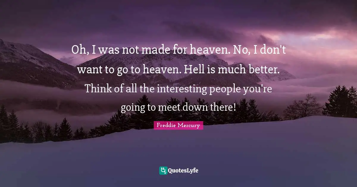 Freddie Mercury Quotes: "Oh, I was not made for heaven. No, I don't want to go to heaven. Hell is much better. Think of all the interesting people you're going to meet down there!"