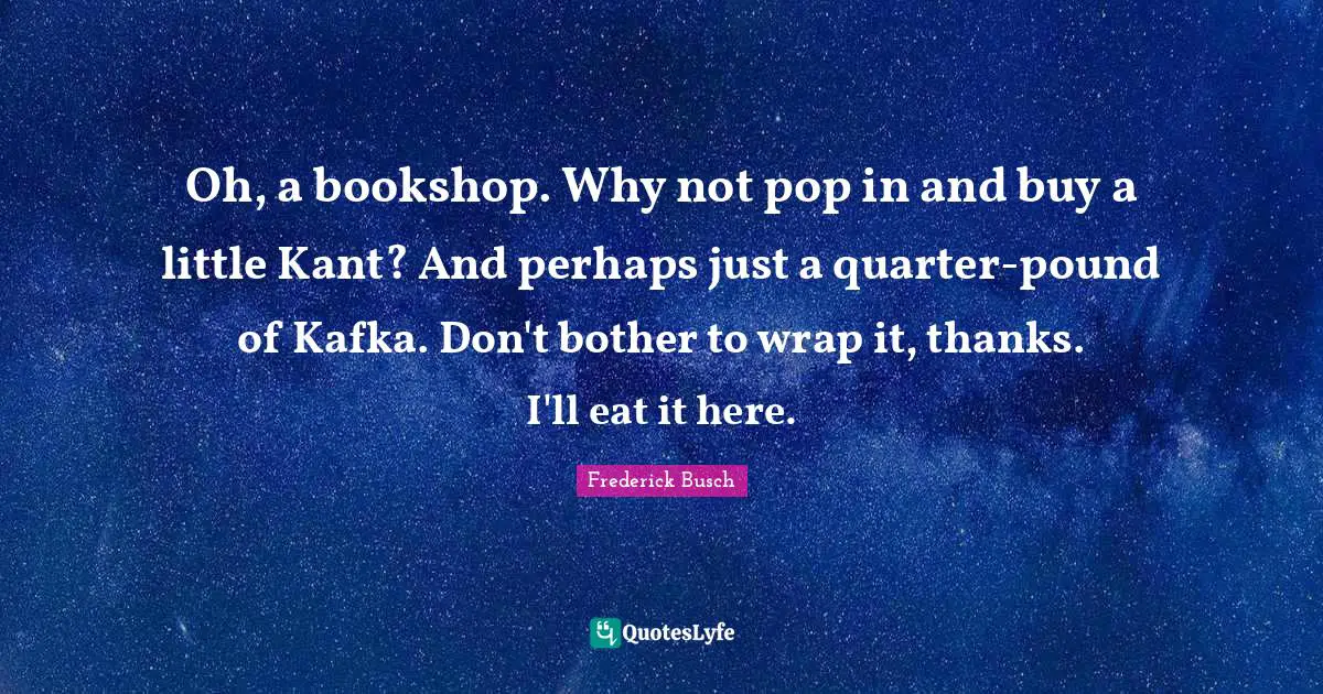 Pounds Quotes: "Oh, a bookshop. Why not pop in and buy a little Kant? And perhaps just a quarter-pound of Kafka. Don't bother to wrap it, thanks. I'll eat it here."