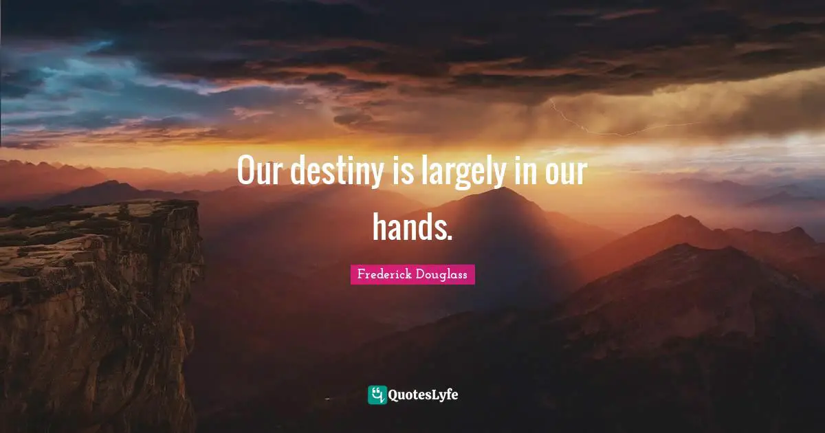 Our destiny is largely in our hands.