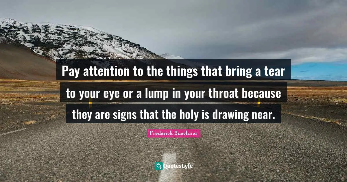Throat Quotes: "Pay attention to the things that bring a tear to your eye or a lump in your throat because they are signs that the holy is drawing near."