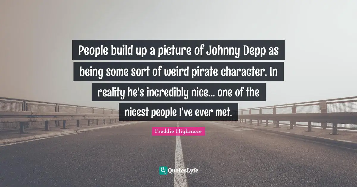 People build up a picture of Johnny Depp as being some sort of weird pirate character. In reality he's incredibly nice... one of the nicest people I've ever met.