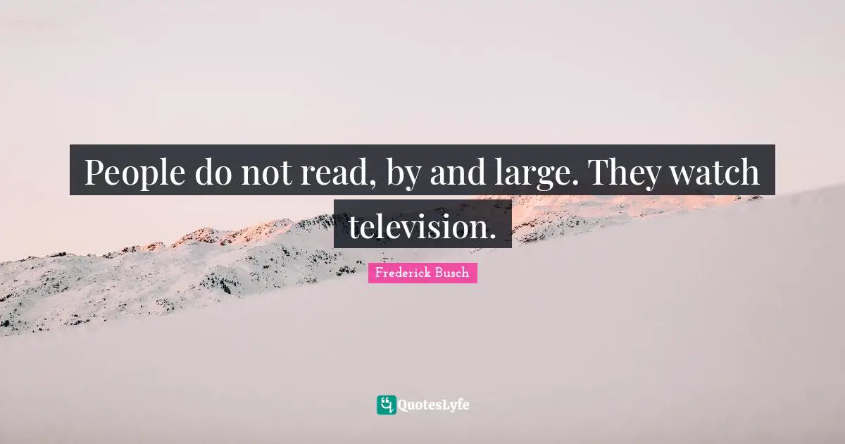 People do not read, by and large. They watch television.