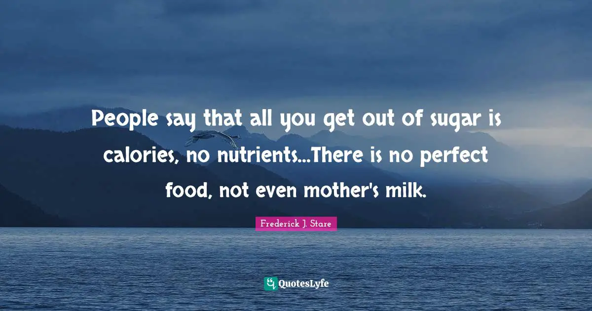People say that all you get out of sugar is calories, no nutrients...There is no perfect food, not even mother's milk.