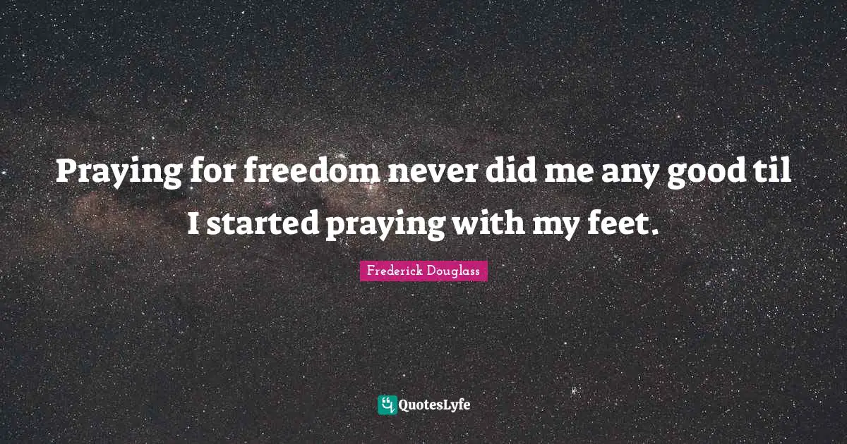 Praying for freedom never did me any good til I started praying with my feet.