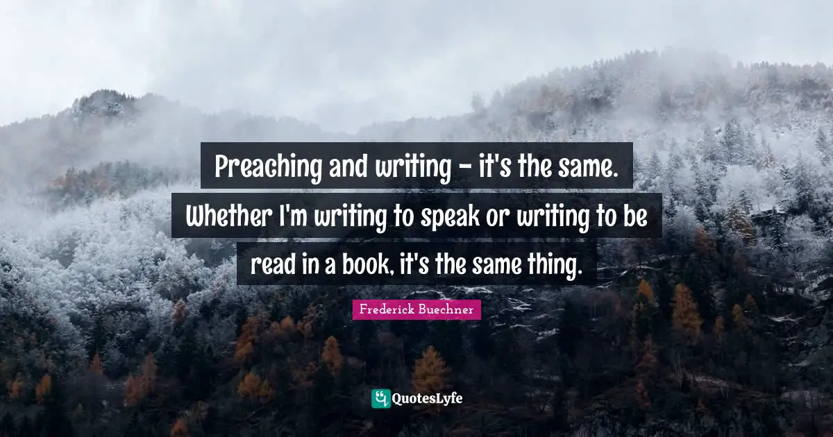 Preaching and writing - it's the same. Whether I'm writing to speak or writing to be read in a book, it's the same thing.