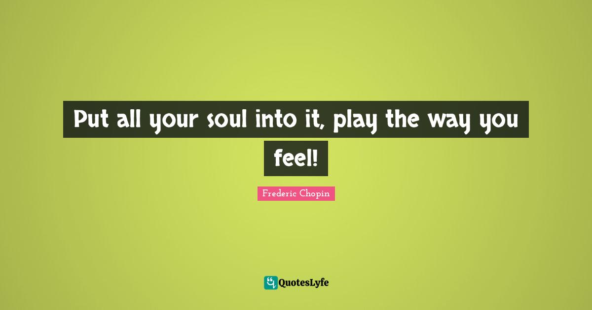 Frederic Chopin Quotes: "Put all your soul into it, play the way you feel!"