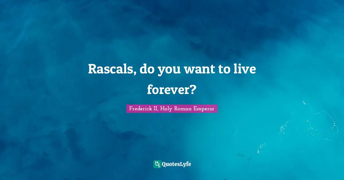 Frederick II, Holy Roman Emperor Quotes: "Rascals, do you want to live forever?"