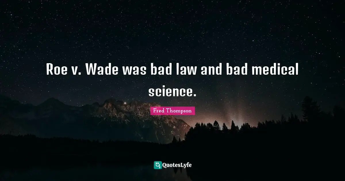 Roe v. Wade was bad law and bad medical science.
