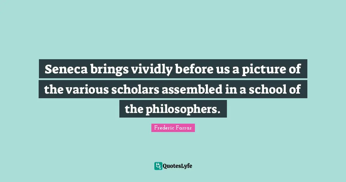 Seneca brings vividly before us a picture of the various scholars assembled in a school of the philosophers.