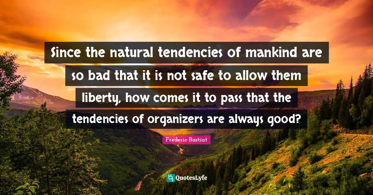 Since the natural tendencies of mankind are so bad that it is not safe to allow them liberty, how comes it to pass that the tendencies of organizers are always good?