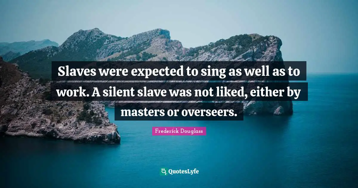 Slaves were expected to sing as well as to work. A silent slave was not liked, either by masters or overseers.