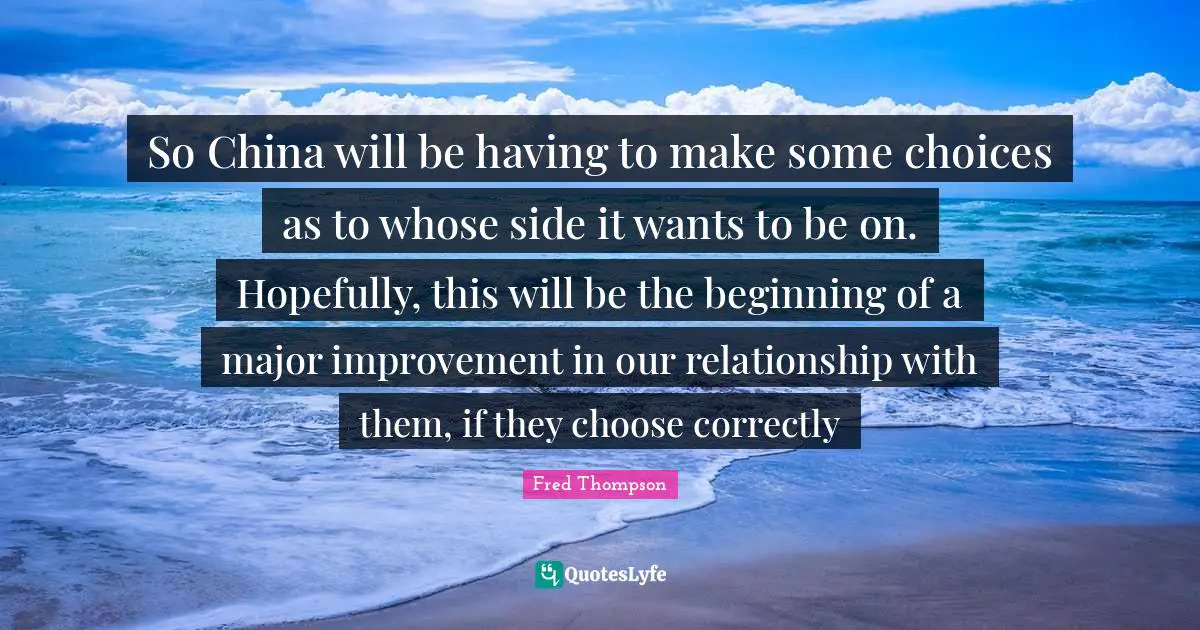 So China will be having to make some choices as to whose side it wants to be on. Hopefully, this will be the beginning of a major improvement in our relationship with them, if they choose correctly