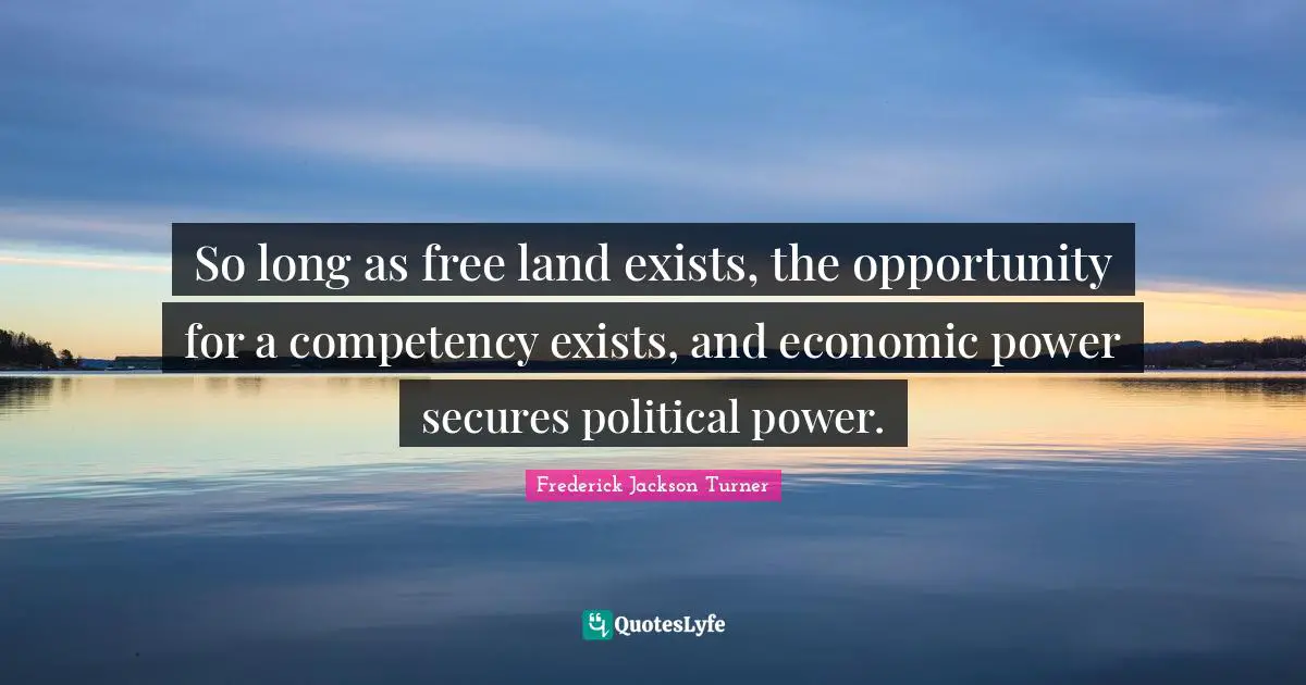 So long as free land exists, the opportunity for a competency exists, and economic power secures political power.