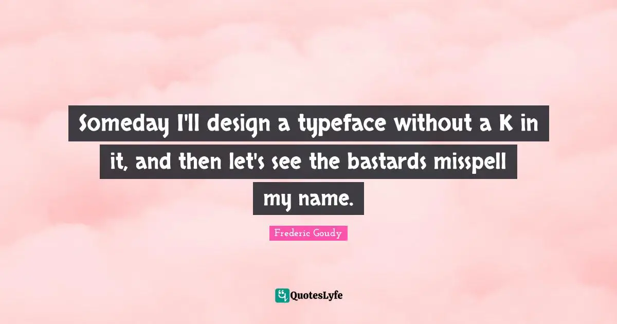 Frederic Goudy Quotes: "Someday I'll design a typeface without a K in it, and then let's see the bastards misspell my name."