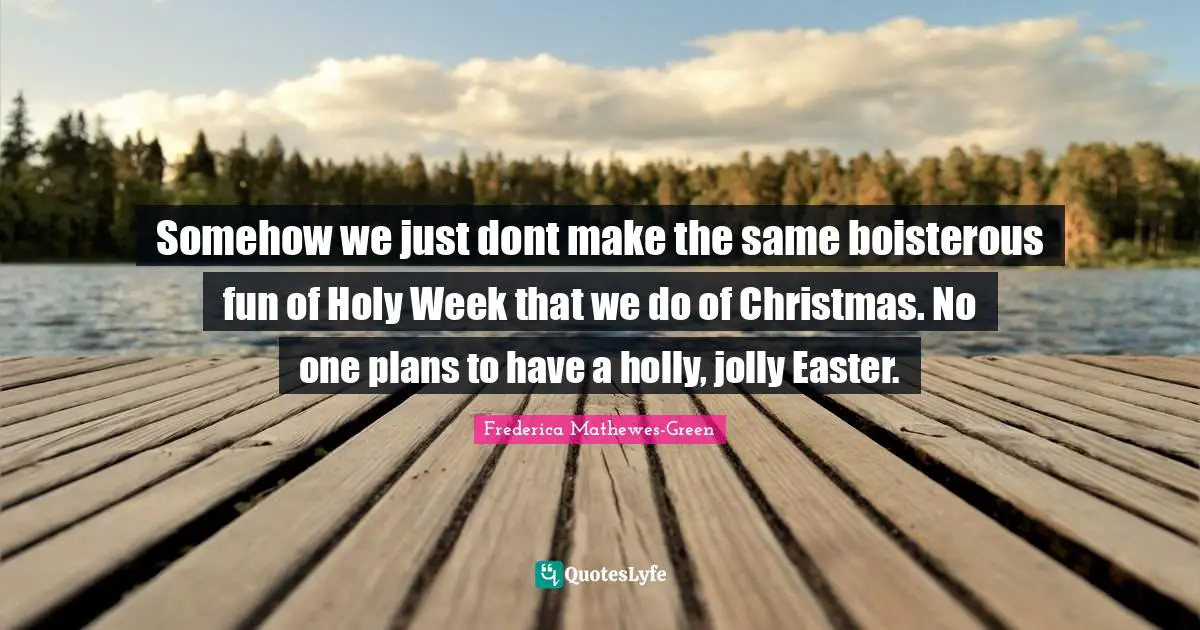 Jolly Quotes: "Somehow we just dont make the same boisterous fun of Holy Week that we do of Christmas. No one plans to have a holly, jolly Easter."