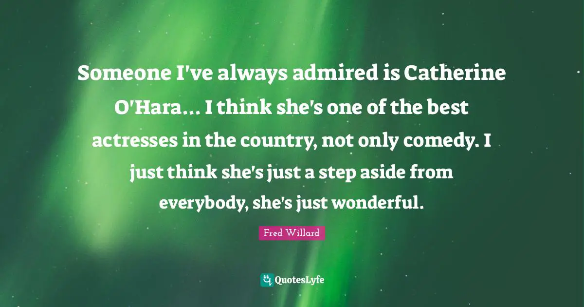 Someone I've always admired is Catherine O'Hara... I think she's one of the best actresses in the country, not only comedy. I just think she's just a step aside from everybody, she's just wonderful.