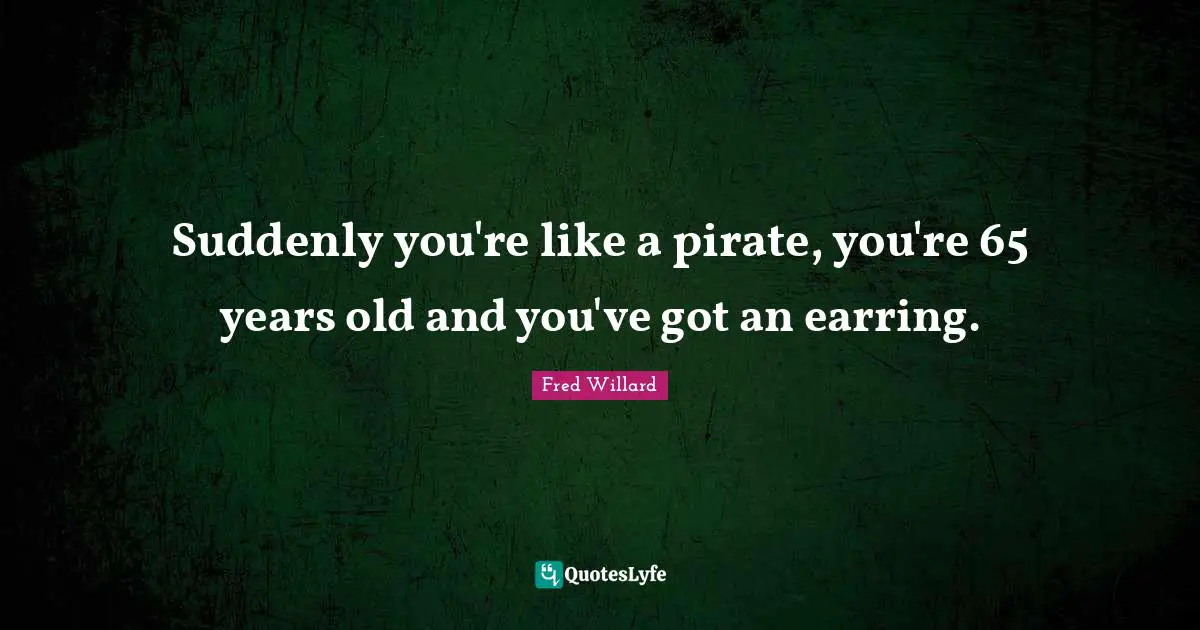 Suddenly you're like a pirate, you're 65 years old and you've got an earring.