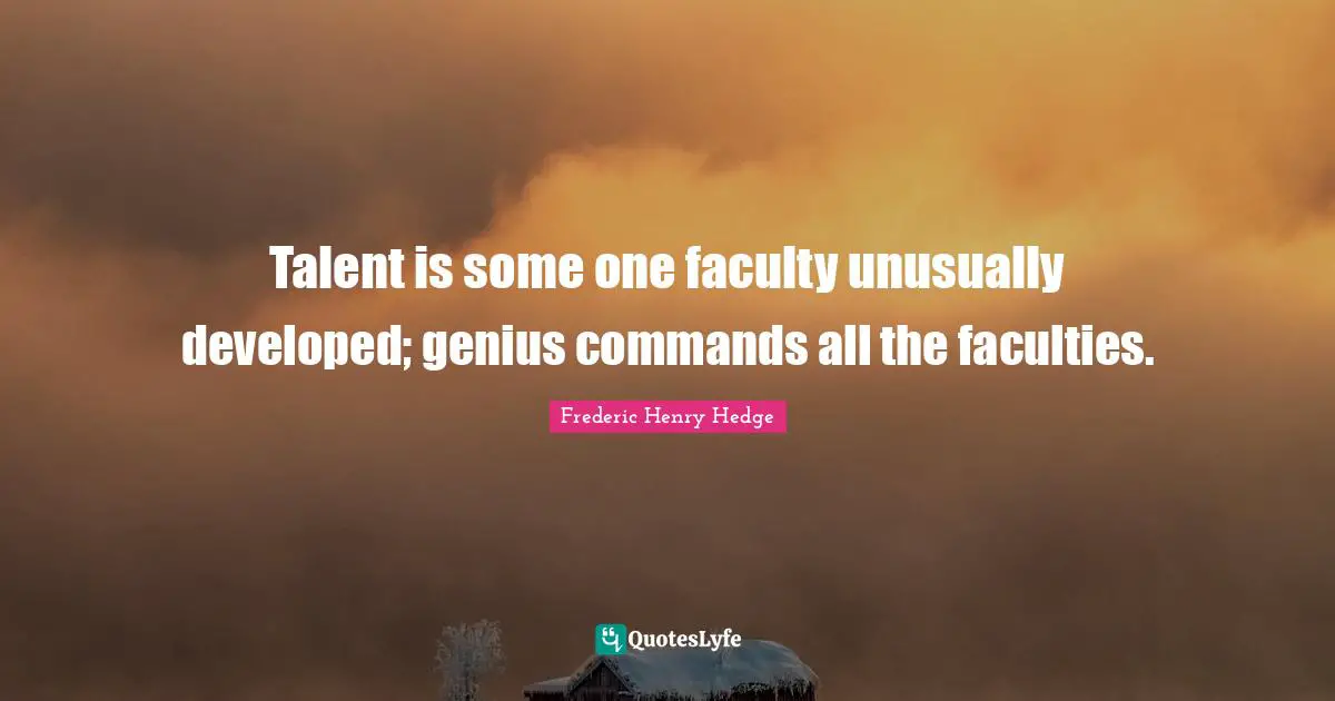 Talent is some one faculty unusually developed; genius commands all the faculties.