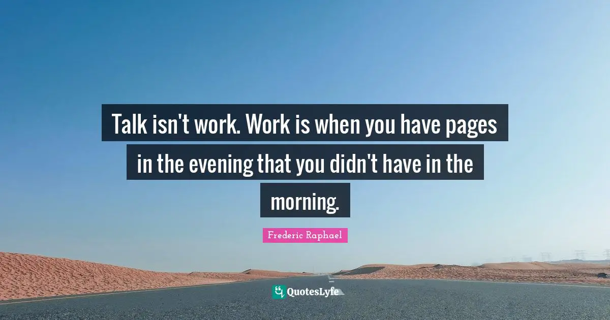 Talk isn't work. Work is when you have pages in the evening that you didn't have in the morning.