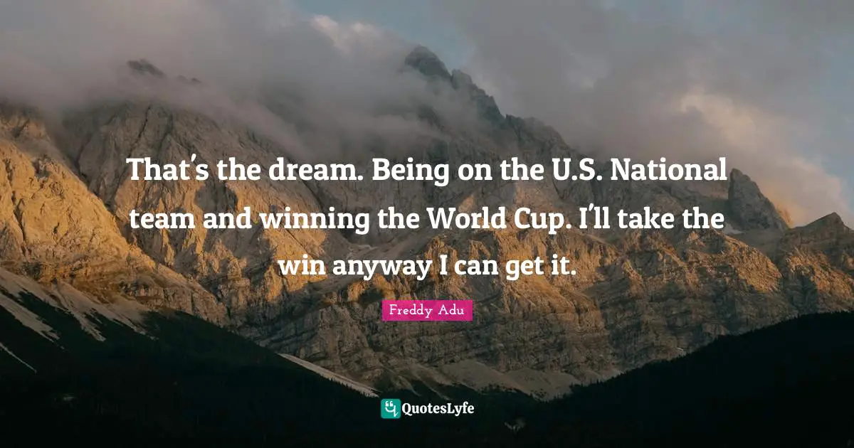 That's the dream. Being on the U.S. National team and winning the World Cup. I'll take the win anyway I can get it.
