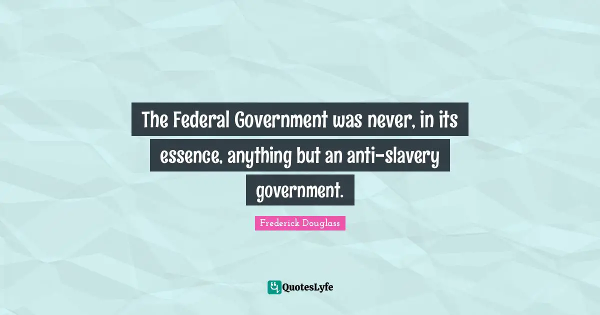 The Federal Government was never, in its essence, anything but an anti-slavery government.